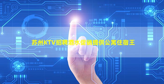 苏州KTV招聘酒水促销提供公寓住宿王